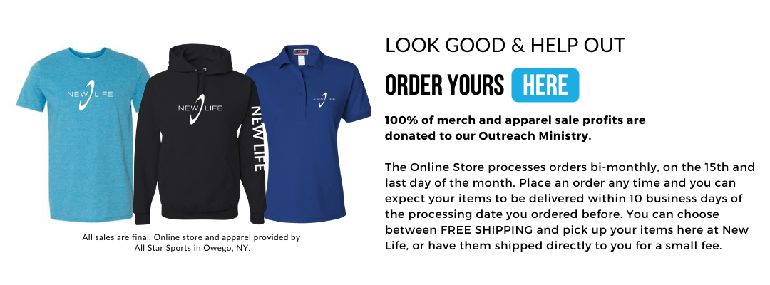 Visit our online store to buy New Life apparel and merch! All profits are donated to our Outreach Ministry.